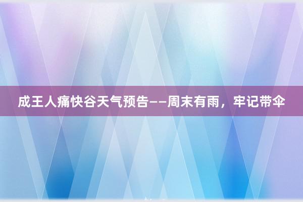 成王人痛快谷天气预告——周末有雨，牢记带伞