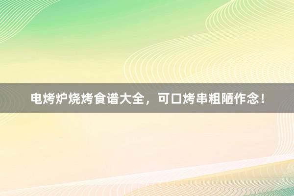电烤炉烧烤食谱大全，可口烤串粗陋作念！